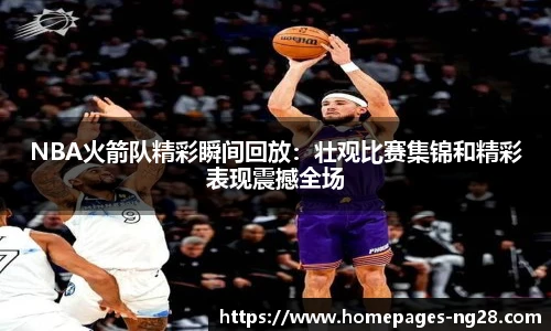 NBA火箭队精彩瞬间回放：壮观比赛集锦和精彩表现震撼全场