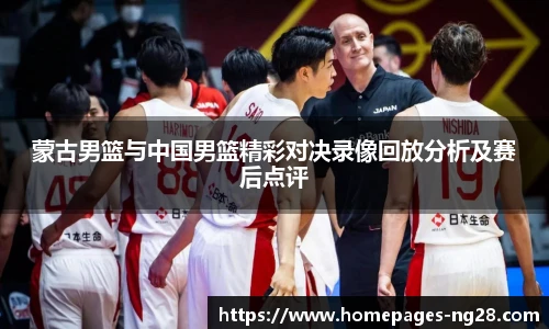 蒙古男篮与中国男篮精彩对决录像回放分析及赛后点评