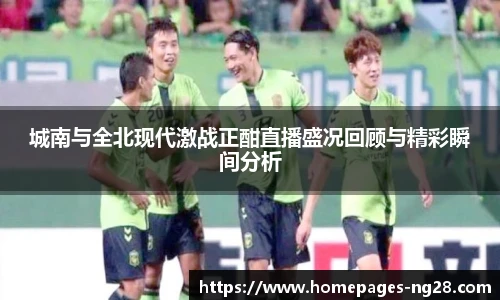 城南与全北现代激战正酣直播盛况回顾与精彩瞬间分析