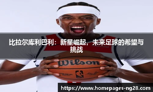 比拉尔库利巴利:新星崛起,未来足球的希望与挑战
