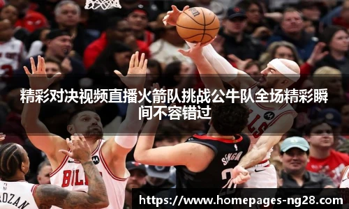 精彩对决视频直播火箭队挑战公牛队全场精彩瞬间不容错过