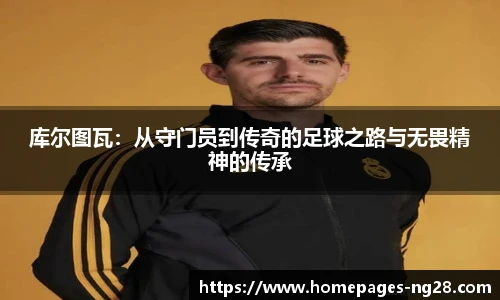 库尔图瓦：从守门员到传奇的足球之路与无畏精神的传承