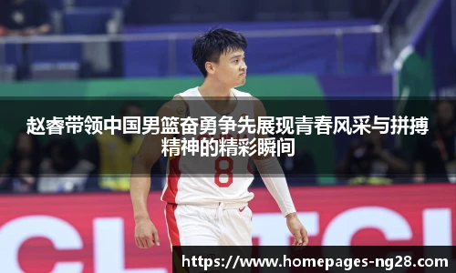 赵睿带领中国男篮奋勇争先展现青春风采与拼搏精神的精彩瞬间