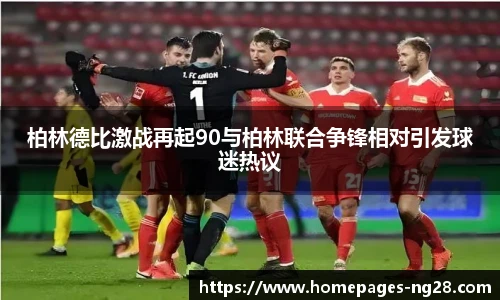 柏林德比激战再起90与柏林联合争锋相对引发球迷热议