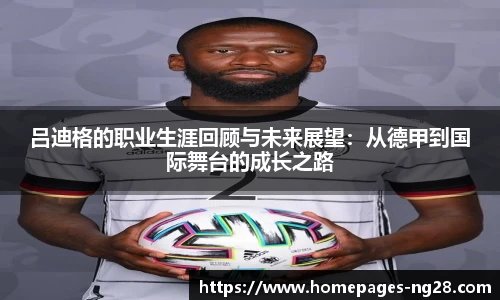 吕迪格的职业生涯回顾与未来展望：从德甲到国际舞台的成长之路