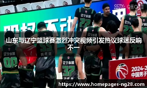 山东与辽宁篮球赛激烈冲突视频引发热议球迷反响不一