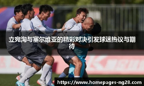 立宛淘与塞尔维亚的精彩对决引发球迷热议与期待