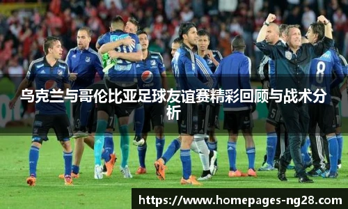 乌克兰与哥伦比亚足球友谊赛精彩回顾与战术分析