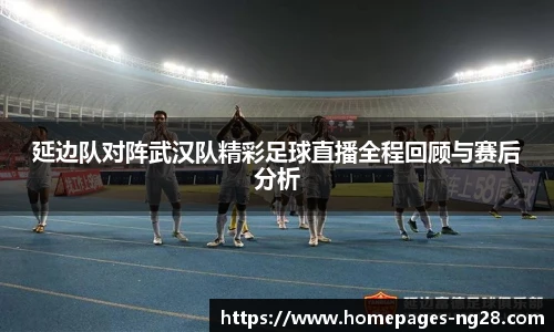 延边队对阵武汉队精彩足球直播全程回顾与赛后分析